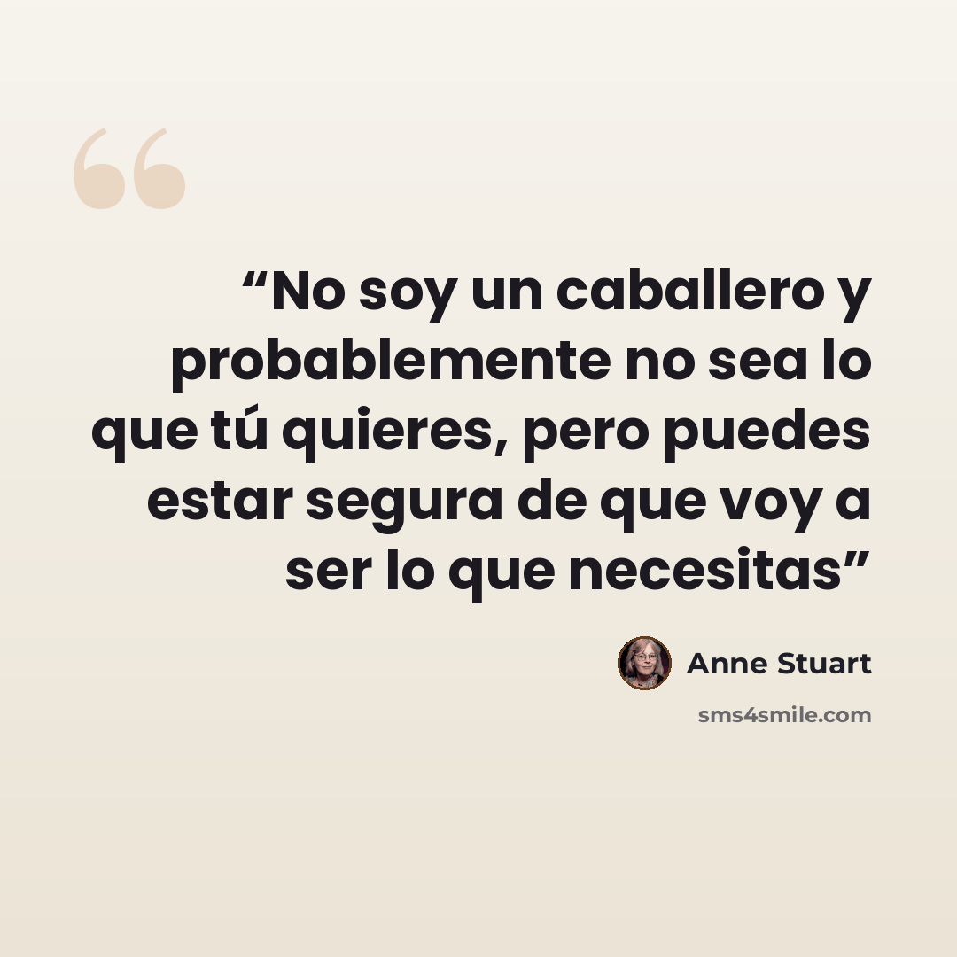 “No soy un caballero y probablemente no sea lo que tú quieres, pero puedes estar segura de que voy a ser lo que necesitas” quote by Anne Stuart