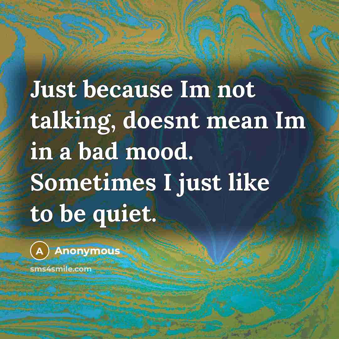 “Just because Im not talking, doesnt mean Im in a bad mood. Sometimes I just like to be quiet.” quote by Anonymous