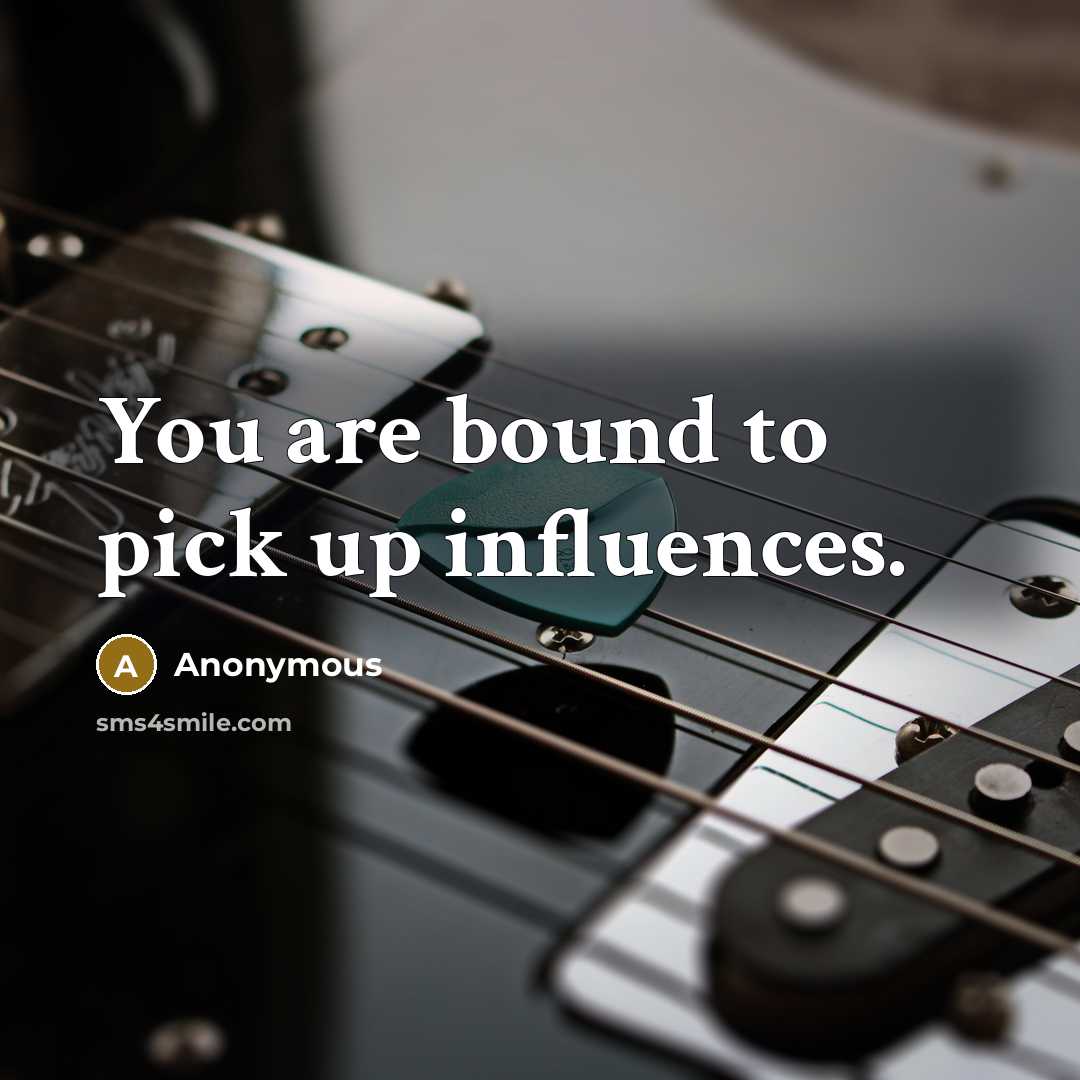 “You are bound to pick up influences.” quote by Anonymous