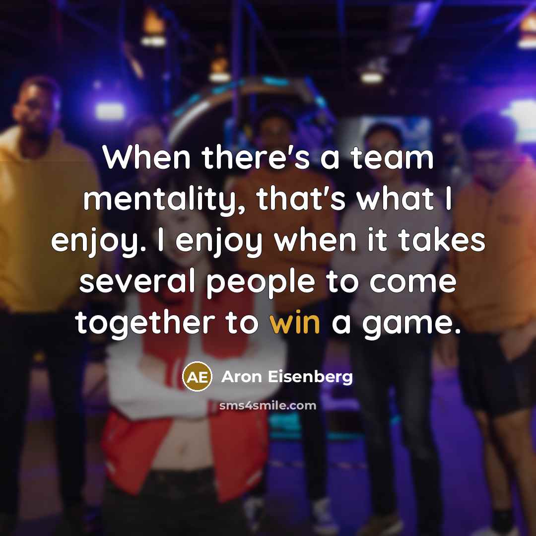 “When there's a team mentality, that's what I enjoy. I enjoy when it takes several people to come together to win a game.” quote by Aron Eisenberg