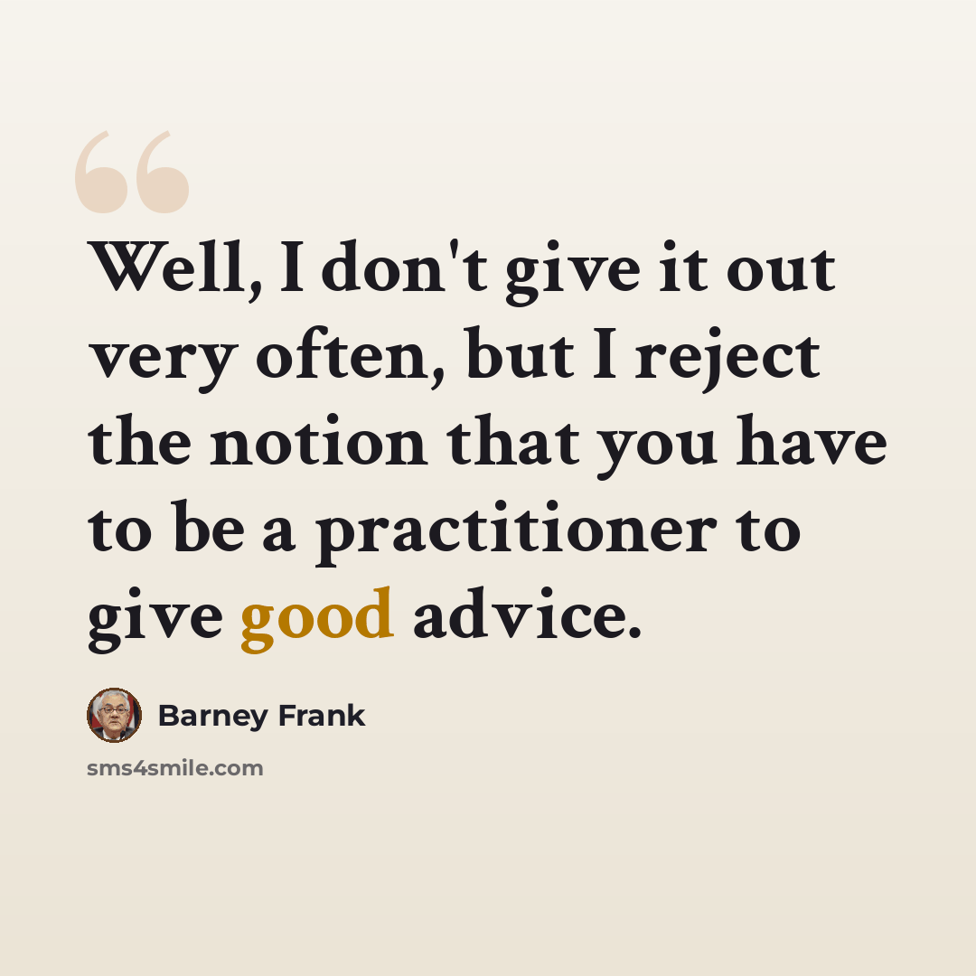 “Well, I don't give it out very often, but I reject the notion that you have to be a practitioner to give good advice.” quote by Barney Frank