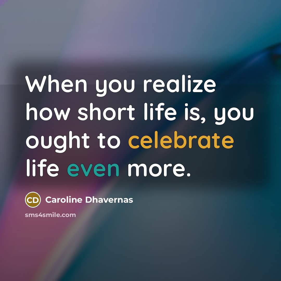 “When you realize how short life is, you ought to celebrate life even more.” quote by Caroline Dhavernas