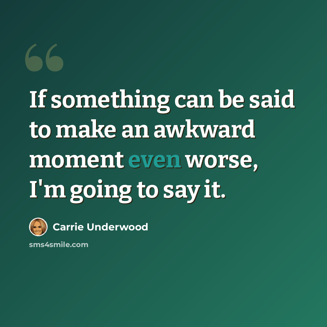 “If something can be said to make an awkward moment even worse, I'm going to say it.” quote by Carrie Underwood