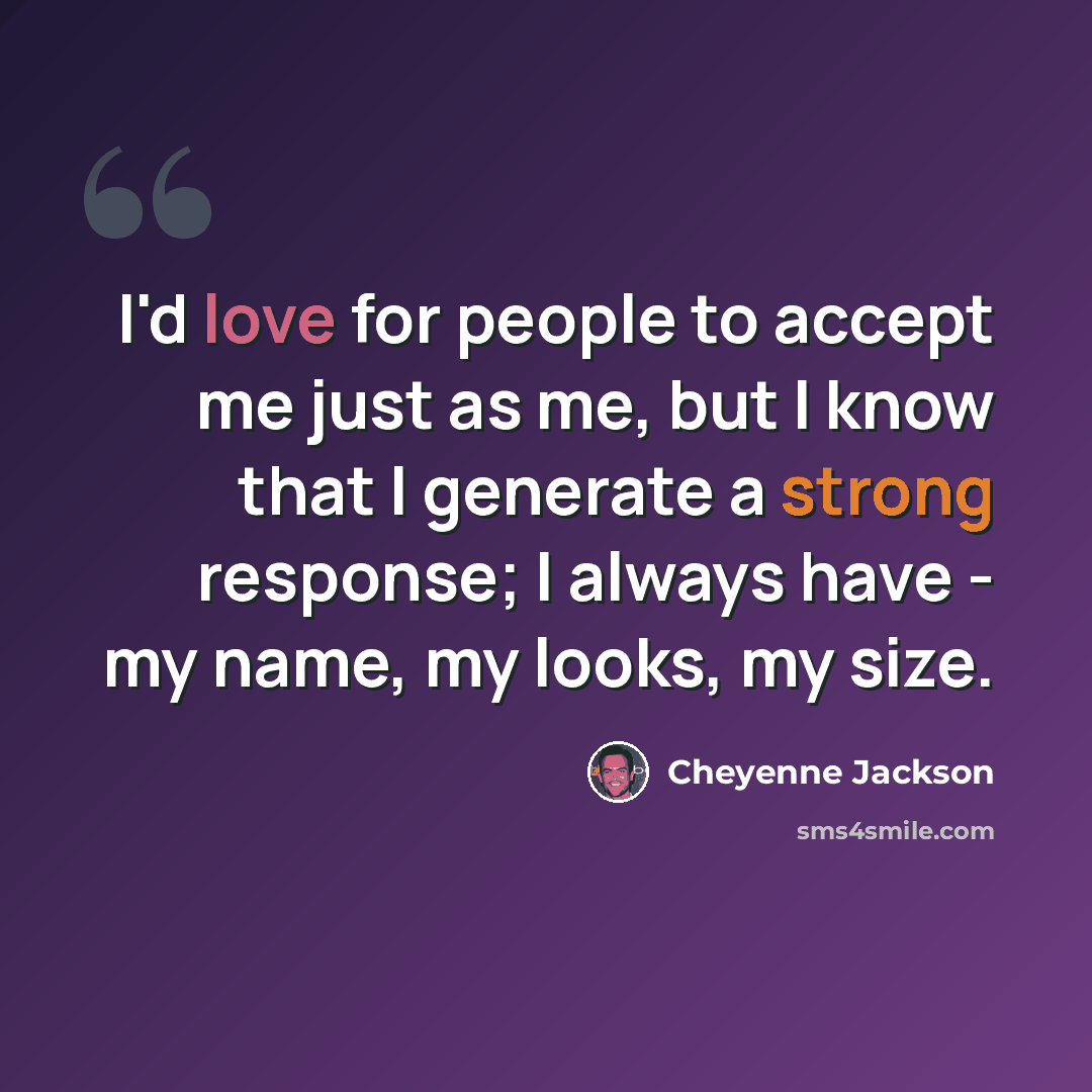 “I'd love for people to accept me just as me, but I know that I generate a strong response; I always have - my name, my looks, my size.” quote by Cheyenne Jackson
