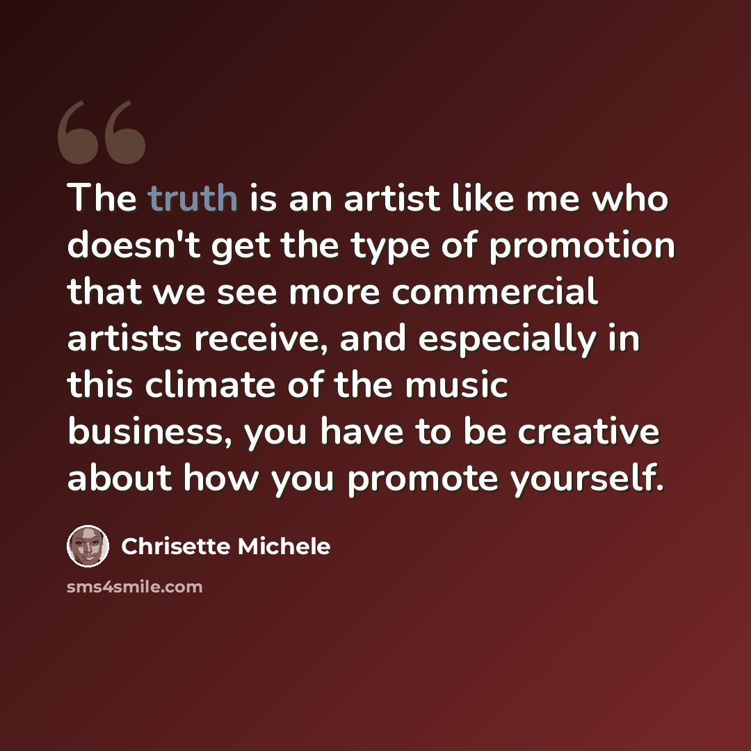 “The truth is an artist like me who doesn't get the type of promotion that we see more commercial artists receive, and especially in this climate of the music business, you have to be creative about how you promote yourself.” quote by Chrisette Michele