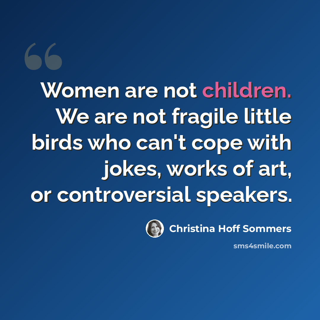 “Women are not children. We are not fragile little birds who can't cope with jokes, works of art, or controversial speakers.” quote by Christina Hoff Sommers