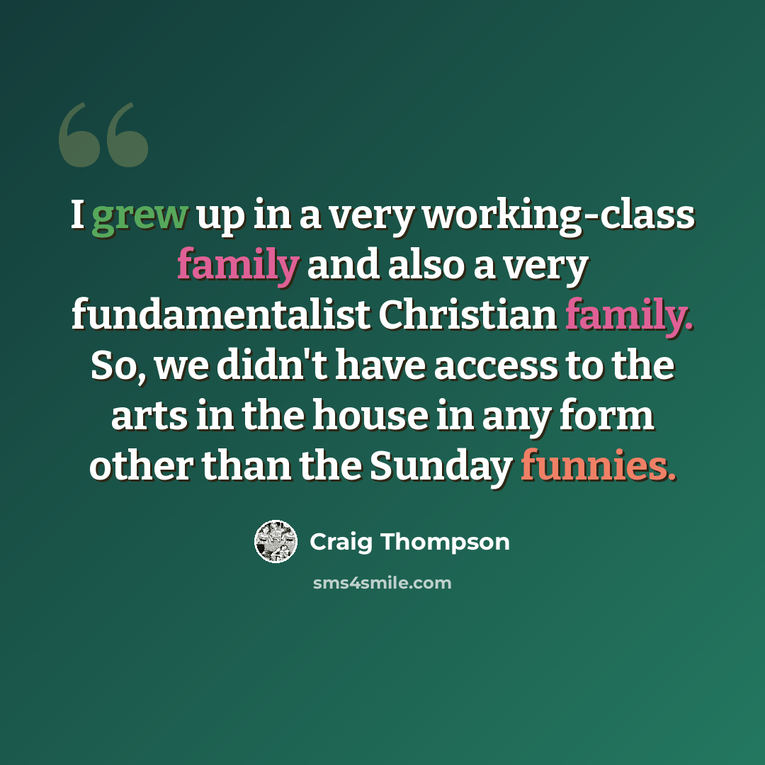 “I grew up in a very working-class family and also a very fundamentalist Christian family. So, we didn't have access to the arts in the house in any form other than the Sunday funnies.” quote by Craig Thompson