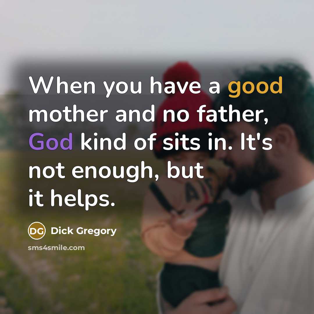 “When you have a good mother and no father, God kind of sits in. It's not enough, but it helps.” quote by Dick Gregory