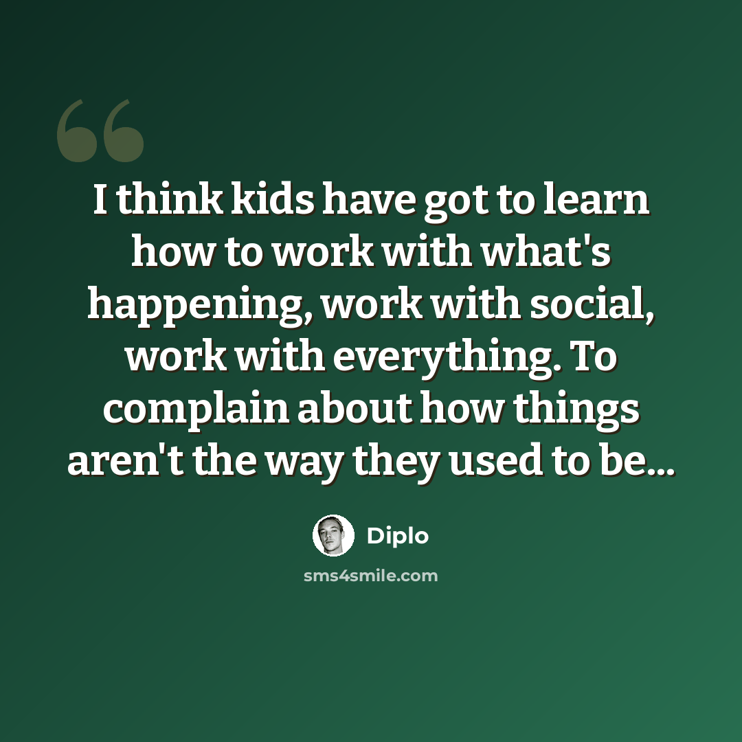“I think kids have got to learn how to work with what's happening, work with social, work with everything. To complain about how things aren't the way they used to be...” quote by Diplo