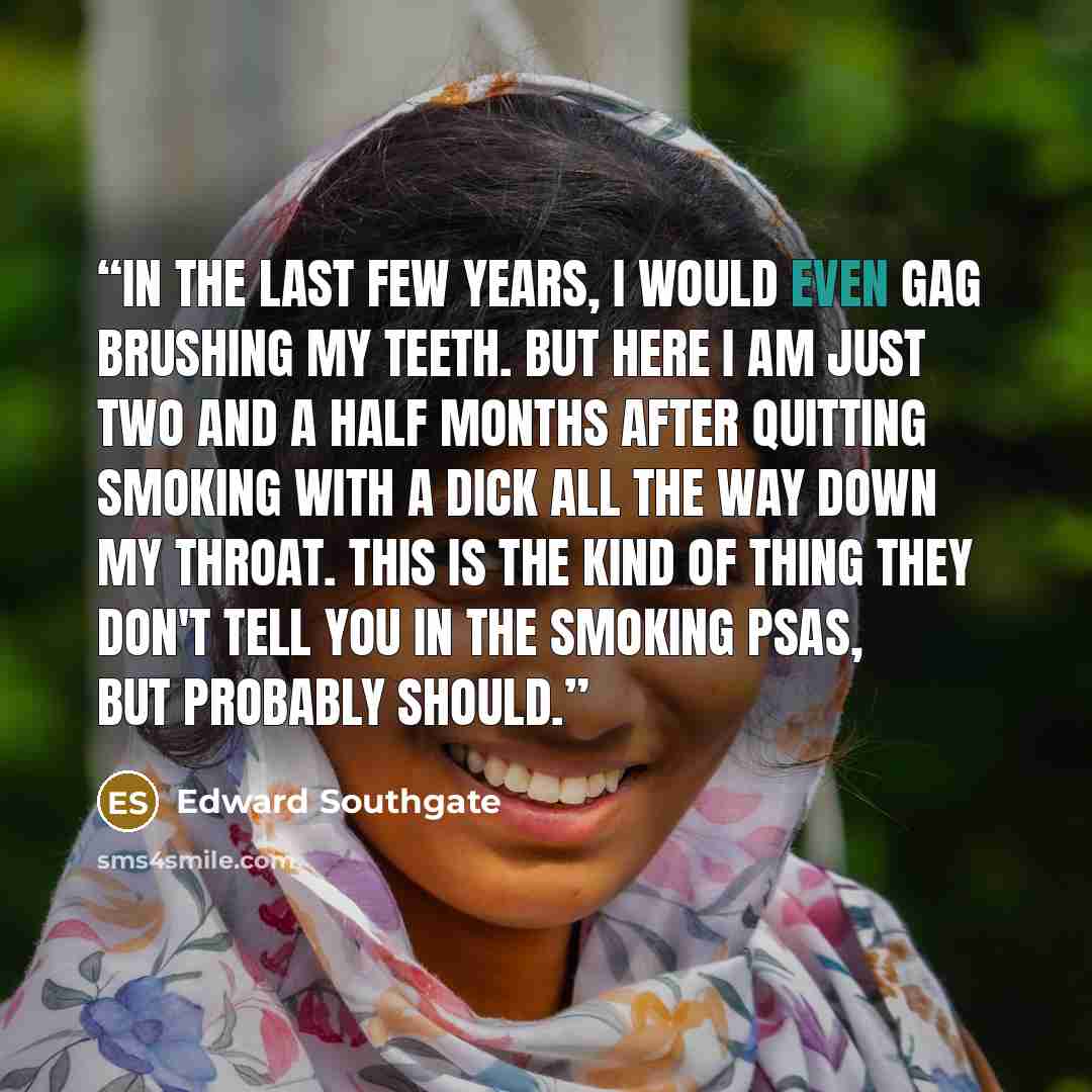 “In the last few years, I would even gag brushing my teeth. But here I am just two and a half months after quitting smoking with a dick all the way down my throat. This is the kind of thing they don't tell you in the smoking PSAs, but probably should.” quote by Edward Southgate