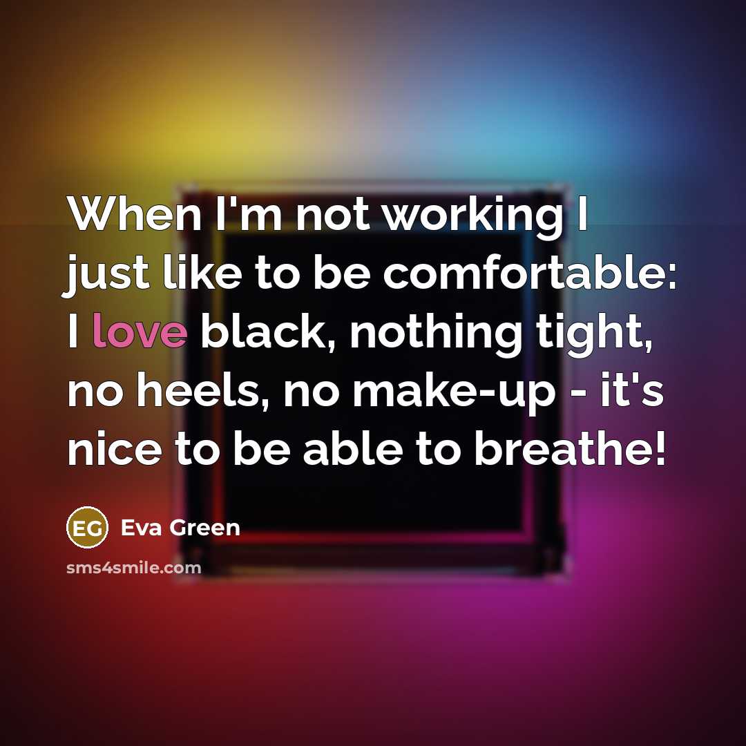 “When I'm not working I just like to be comfortable: I love black, nothing tight, no heels, no make-up - it's nice to be able to breathe!” quote by Eva Green