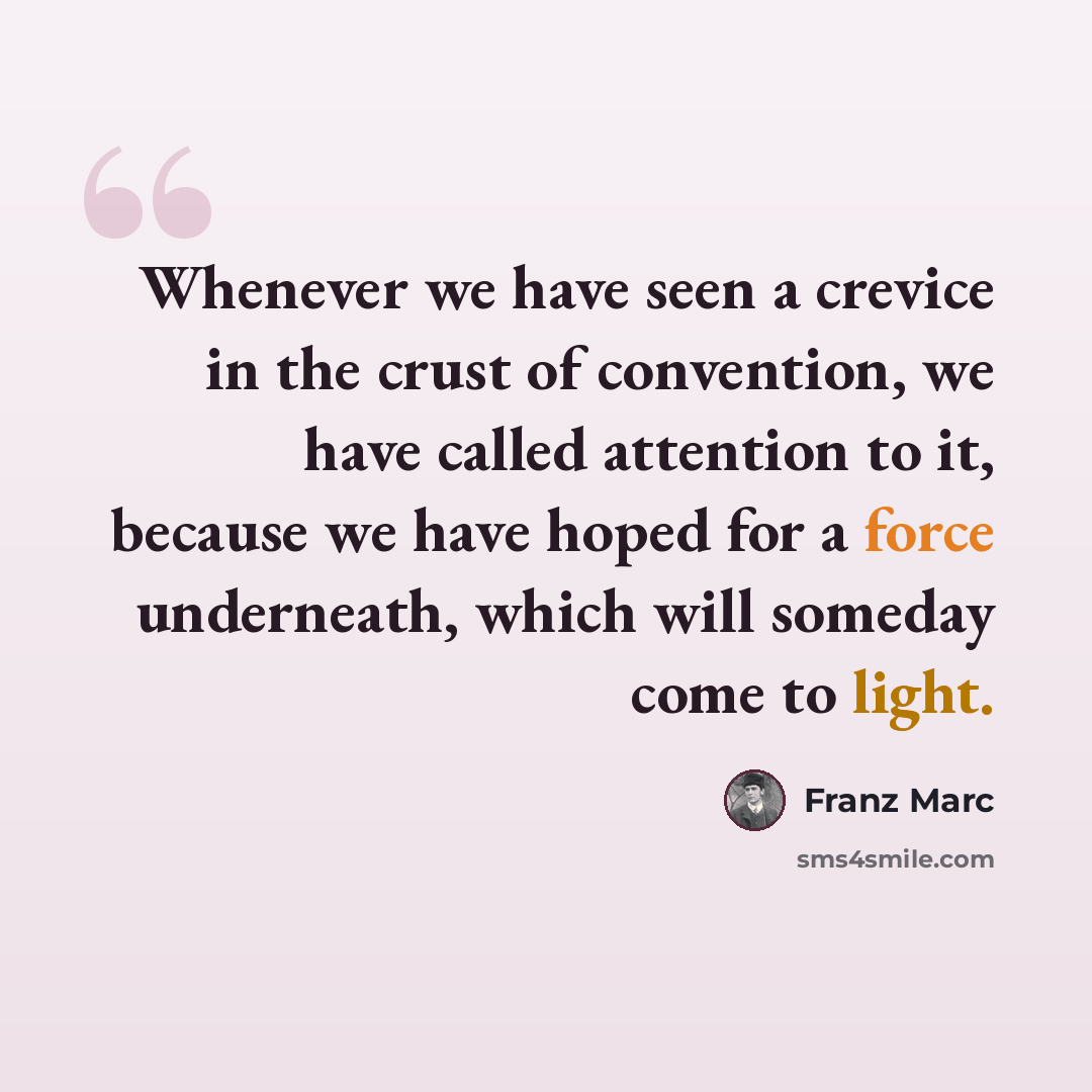 “Whenever we have seen a crevice in the crust of convention, we have called attention to it, because we have hoped for a force underneath, which will someday come to light.” quote by Franz Marc