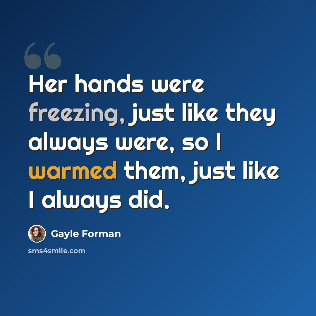 “Her hands were freezing, just like they always were, so I warmed them, just like I always did.” quote by Gayle Forman