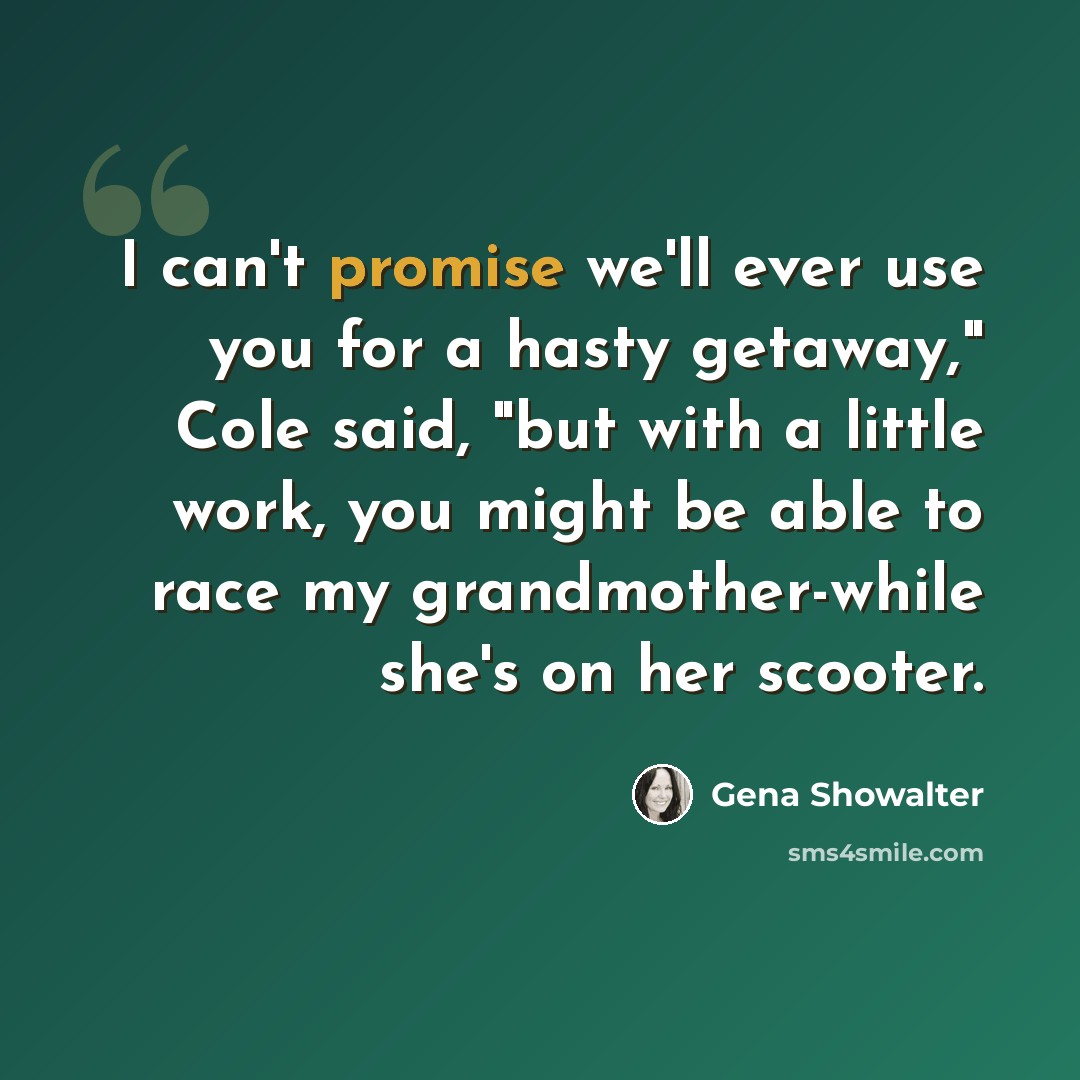 “I can't promise we'll ever use you for a hasty getaway," Cole said, "but with a little work, you might be able to race my grandmother-while she's on her scooter.” quote by Gena Showalter