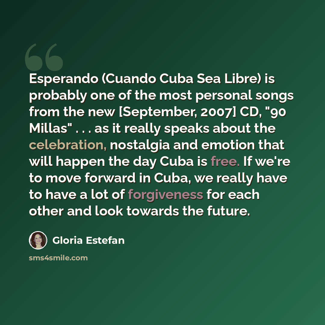 “Esperando (Cuando Cuba Sea Libre) is probably one of the most personal songs from the new [September, 2007] CD, "90 Millas" . . . as it really speaks about the celebration, nostalgia and emotion that will happen the day Cuba is free. If we're to move forward in Cuba, we really have to have a lot…” quote by Gloria Estefan