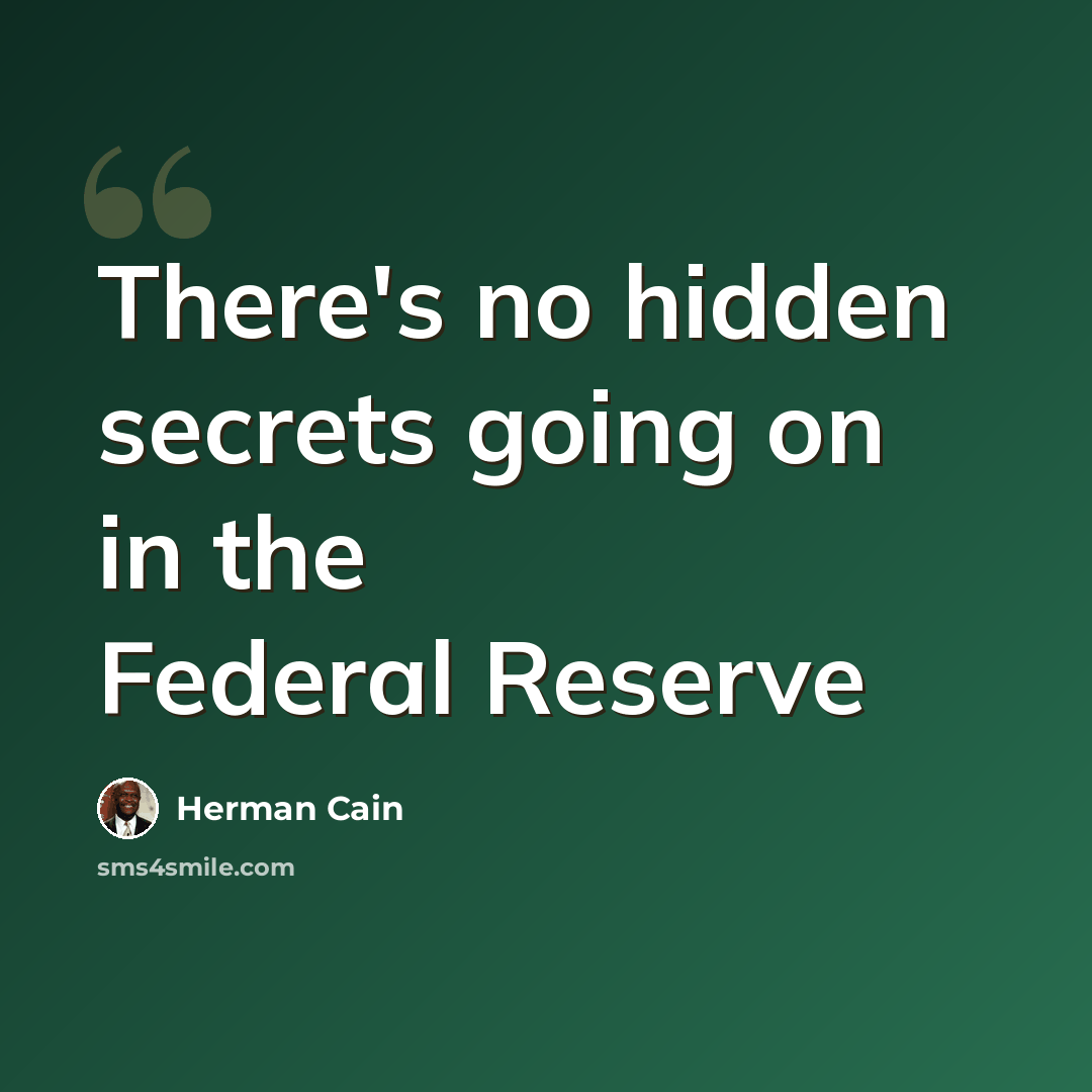 “There's no hidden secrets going on in the Federal Reserve” quote by Herman Cain