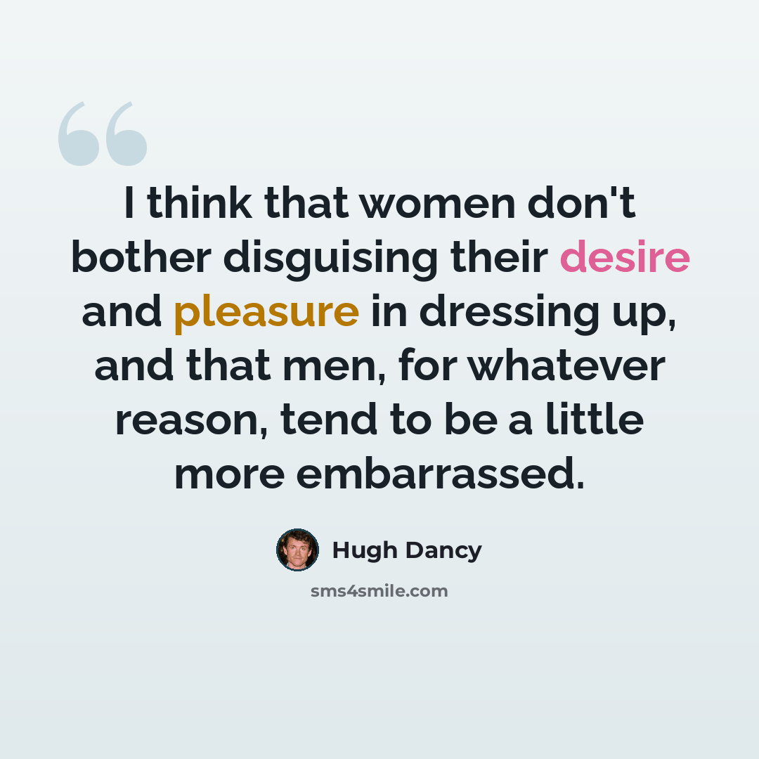 “I think that women don't bother disguising their desire and pleasure in dressing up, and that men, for whatever reason, tend to be a little more embarrassed.” quote by Hugh Dancy