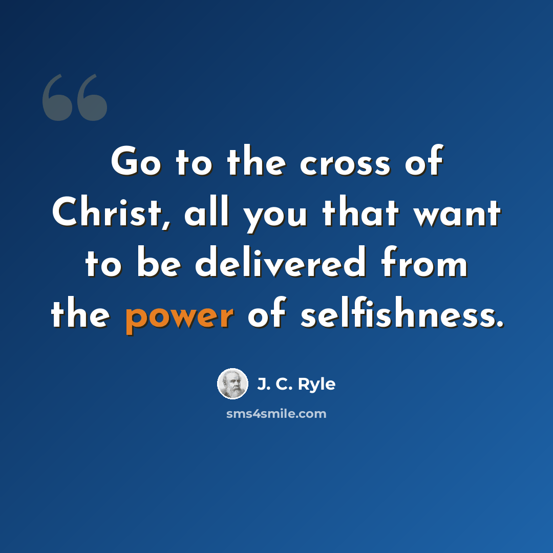 “Go to the cross of Christ, all you that want to be delivered from the power of selfishness.” quote by J. C. Ryle