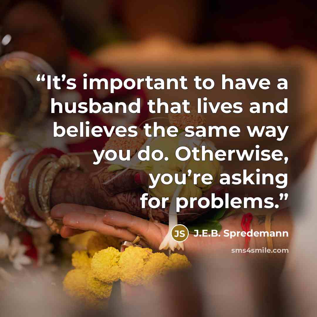 “It’s important to have a husband that lives and believes the same way you do. Otherwise, you’re asking for problems.” quote by J.E.B. Spredemann
