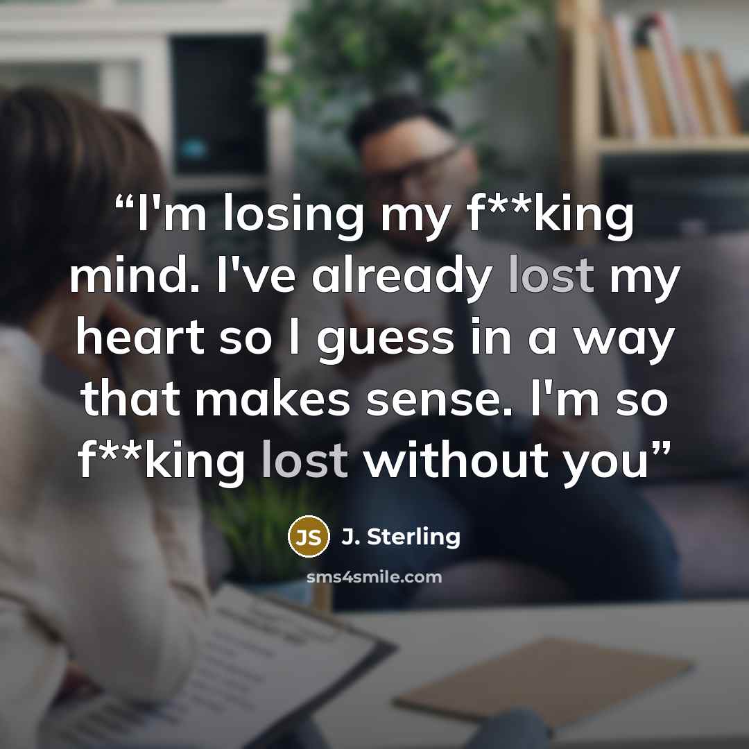 “I'm losing my f**king mind. I've already lost my heart so I guess in a way that makes sense. I'm so f**king lost without you” quote by J. Sterling