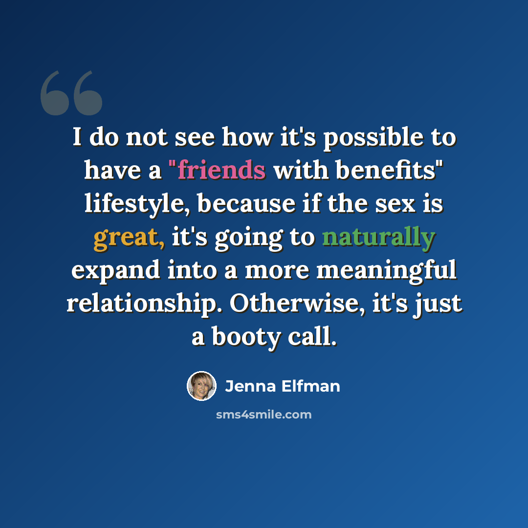 “I do not see how it's possible to have a "friends with benefits" lifestyle, because if the sex is great, it's going to naturally expand into a more meaningful relationship. Otherwise, it's just a booty call.” quote by Jenna Elfman