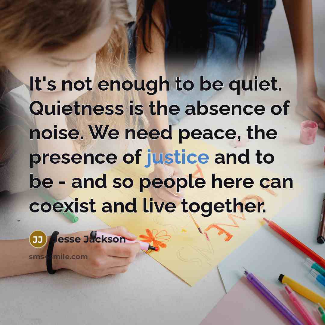 “It's not enough to be quiet. Quietness is the absence of noise. We need peace, the presence of justice and to be - and so people here can coexist and live together.” quote by Jesse Jackson