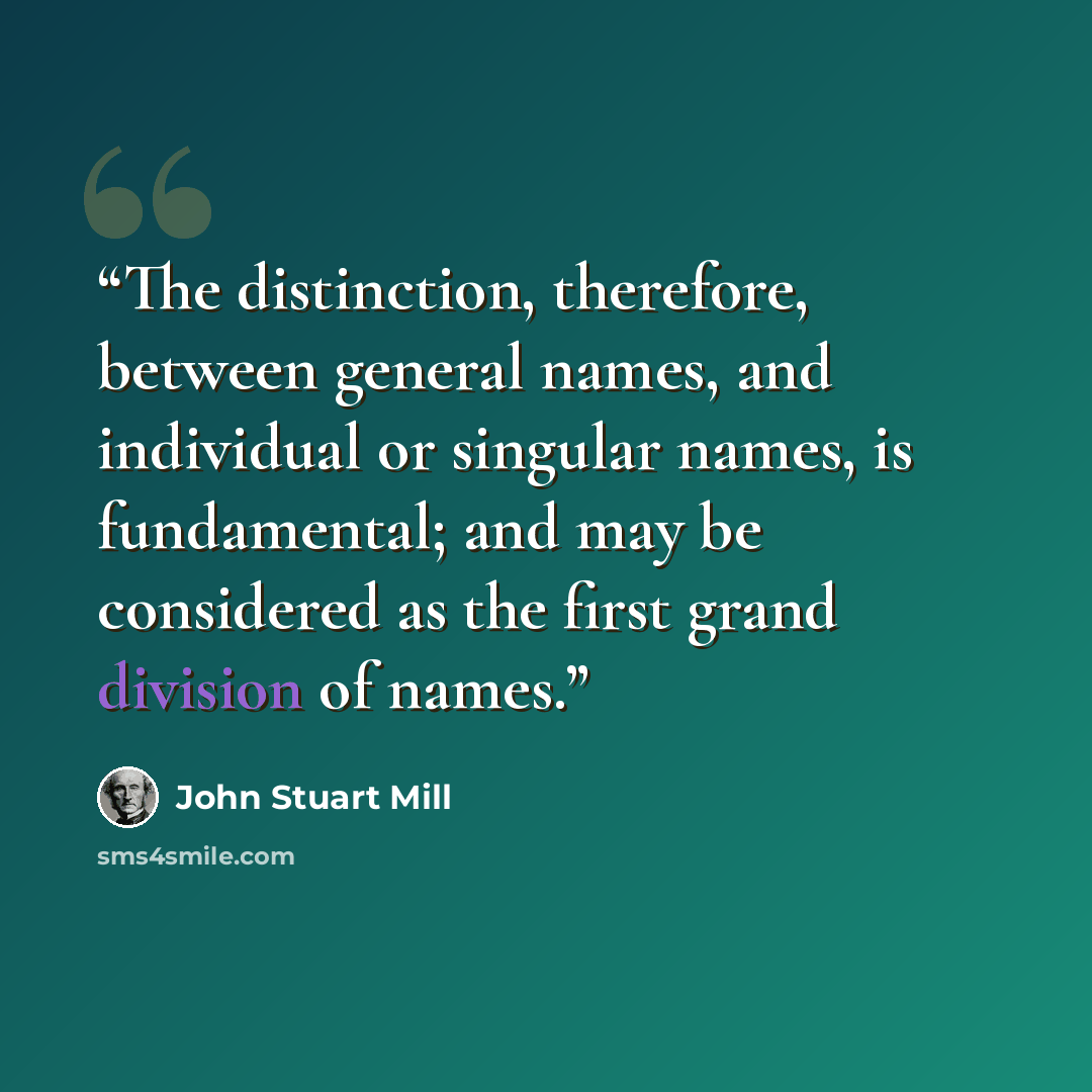 “The distinction, therefore, between general names, and individual or singular names, is fundamental; and may be considered as the first grand division of names.” quote by John Stuart Mill