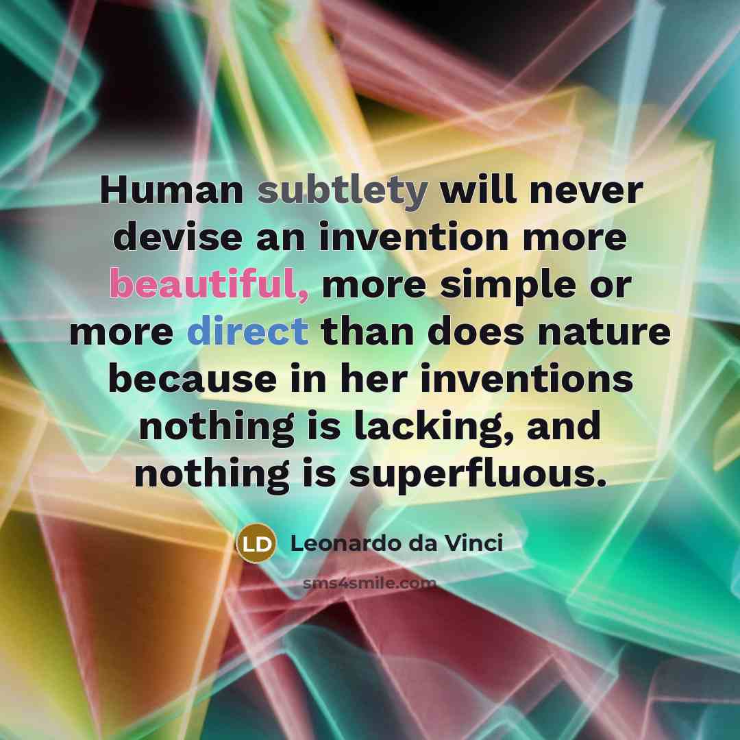 “Human subtlety will never devise an invention more beautiful, more simple or more direct than does nature because in her inventions nothing is lacking, and nothing is superfluous.” quote by Leonardo da Vinci
