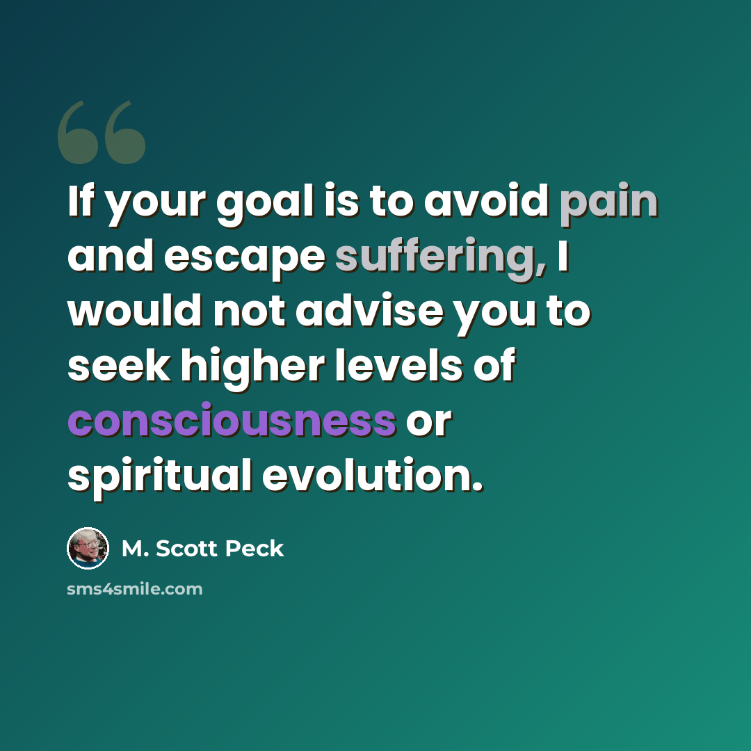 “If your goal is to avoid pain and escape suffering, I would not advise you to seek higher levels of consciousness or spiritual evolution.” quote by M. Scott Peck