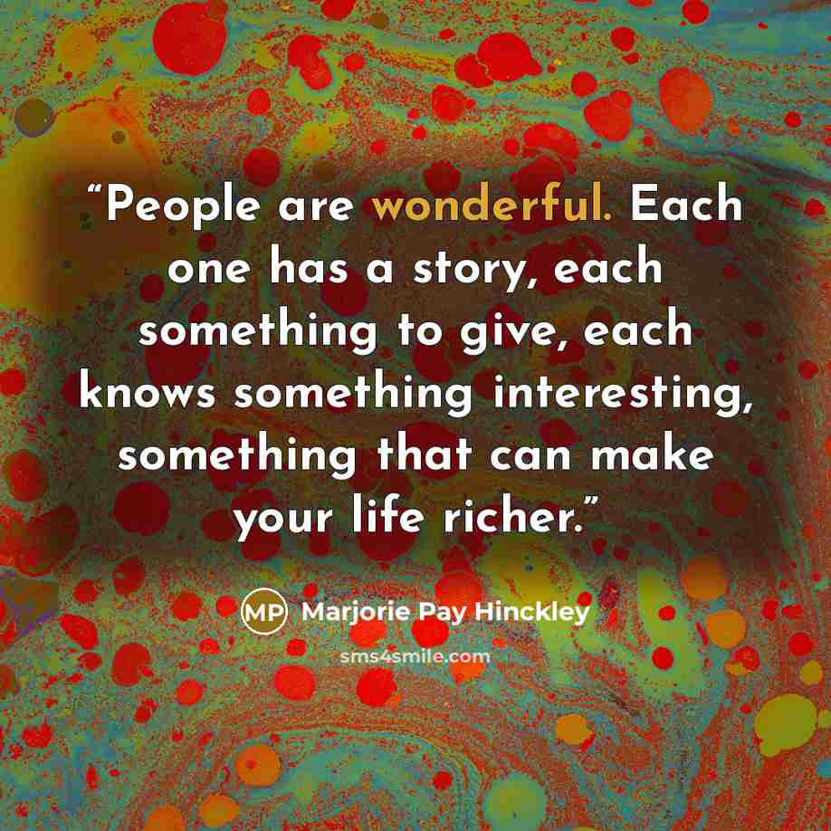 “People are wonderful. Each one has a story, each something to give, each knows something interesting, something that can make your life richer.” quote by Marjorie Pay Hinckley