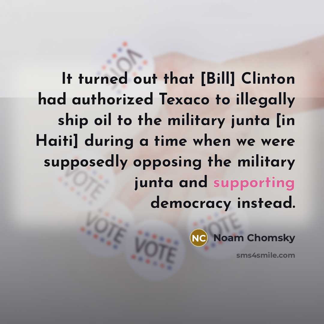 “It turned out that [Bill] Clinton had authorized Texaco to illegally ship oil to the military junta [in Haiti] during a time when we were supposedly opposing the military junta and supporting democracy instead.” quote by Noam Chomsky
