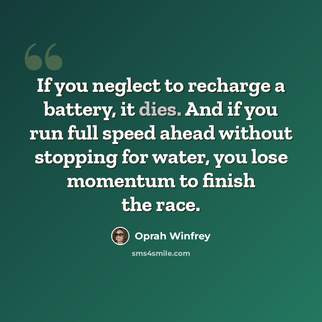 “If you neglect to recharge a battery, it dies. And if you run full speed ahead without stopping for water, you lose momentum to finish the race.” quote by Oprah Winfrey