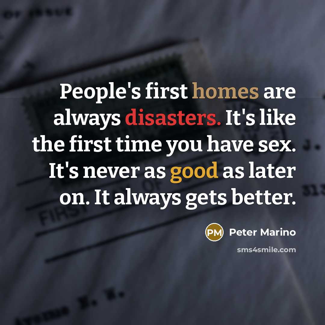 “People's first homes are always disasters. It's like the first time you have sex. It's never as good as later on. It always gets better.” quote by Peter Marino