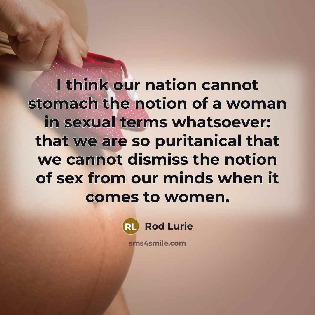 “I think our nation cannot stomach the notion of a woman in sexual terms whatsoever: that we are so puritanical that we cannot dismiss the notion of sex from our minds when it comes to women.” quote by Rod Lurie