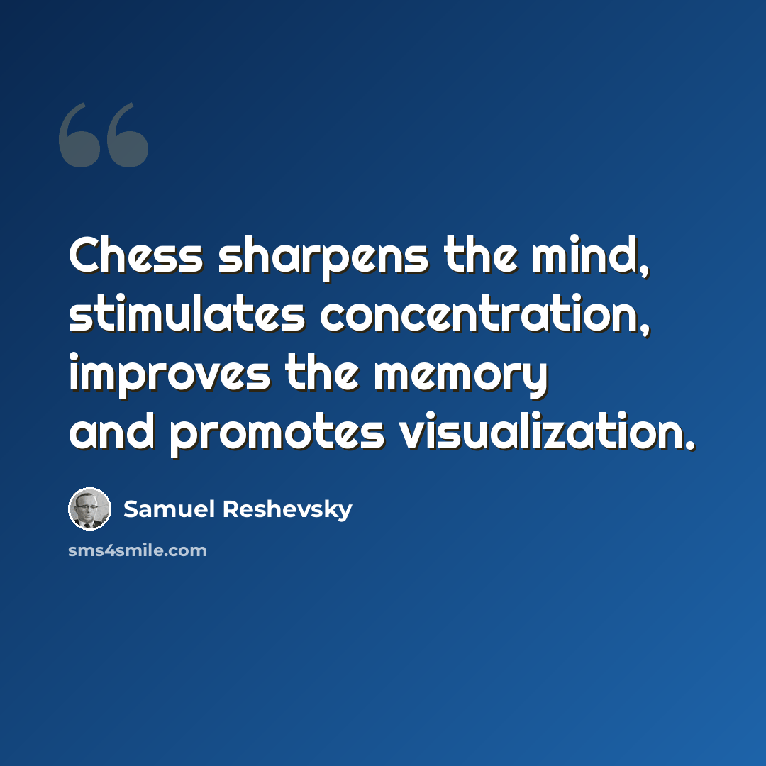 “Chess sharpens the mind, stimulates concentration, improves the memory and promotes visualization.” quote by Samuel Reshevsky