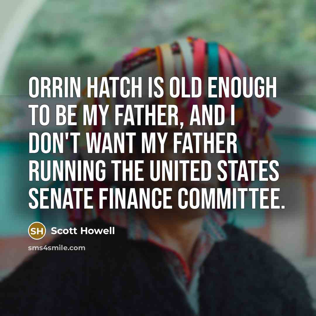 “Orrin Hatch is old enough to be my father, and I don't want my father running the United States Senate Finance Committee.” quote by Scott Howell