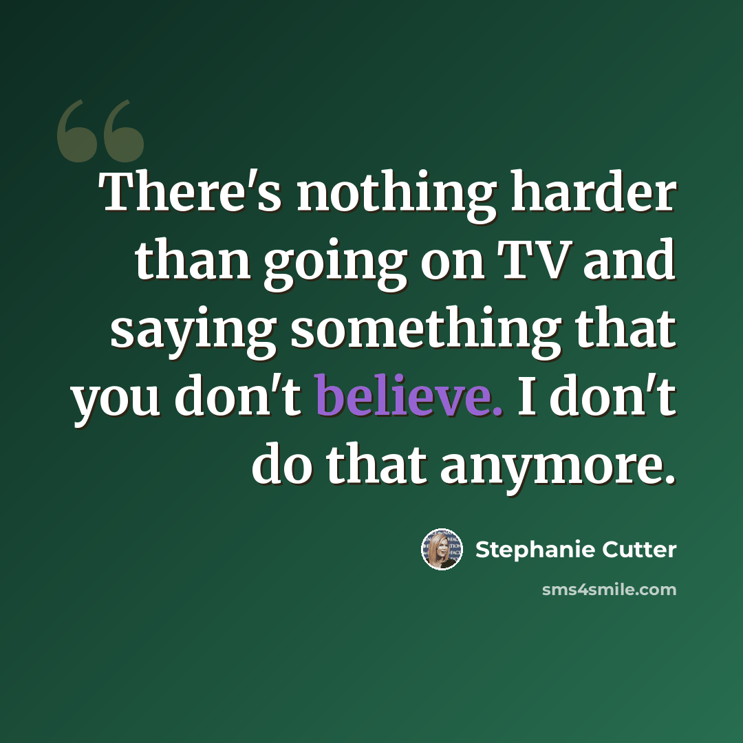“There's nothing harder than going on TV and saying something that you don't believe. I don't do that anymore.” quote by Stephanie Cutter