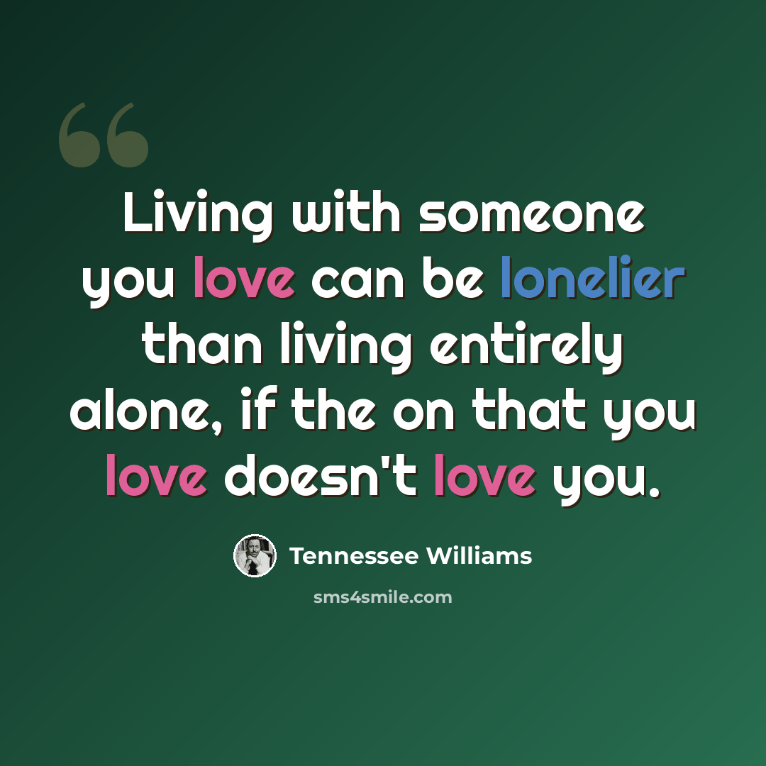 “Living with someone you love can be lonelier than living entirely alone, if the on that you love doesn't love you.” quote by Tennessee Williams