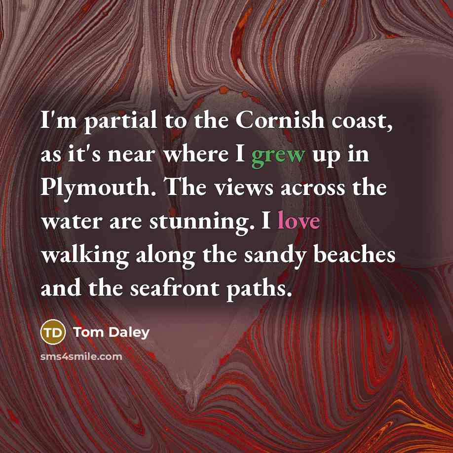 “I'm partial to the Cornish coast, as it's near where I grew up in Plymouth. The views across the water are stunning. I love walking along the sandy beaches and the seafront paths.” quote by Tom Daley