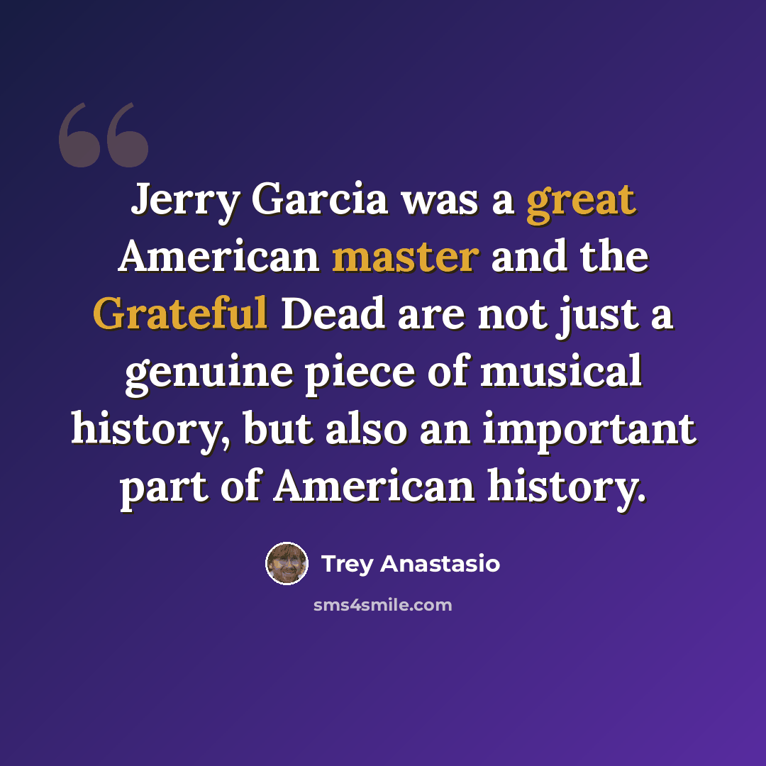 “Jerry Garcia was a great American master and the Grateful Dead are not just a genuine piece of musical history, but also an important part of American history.” quote by Trey Anastasio