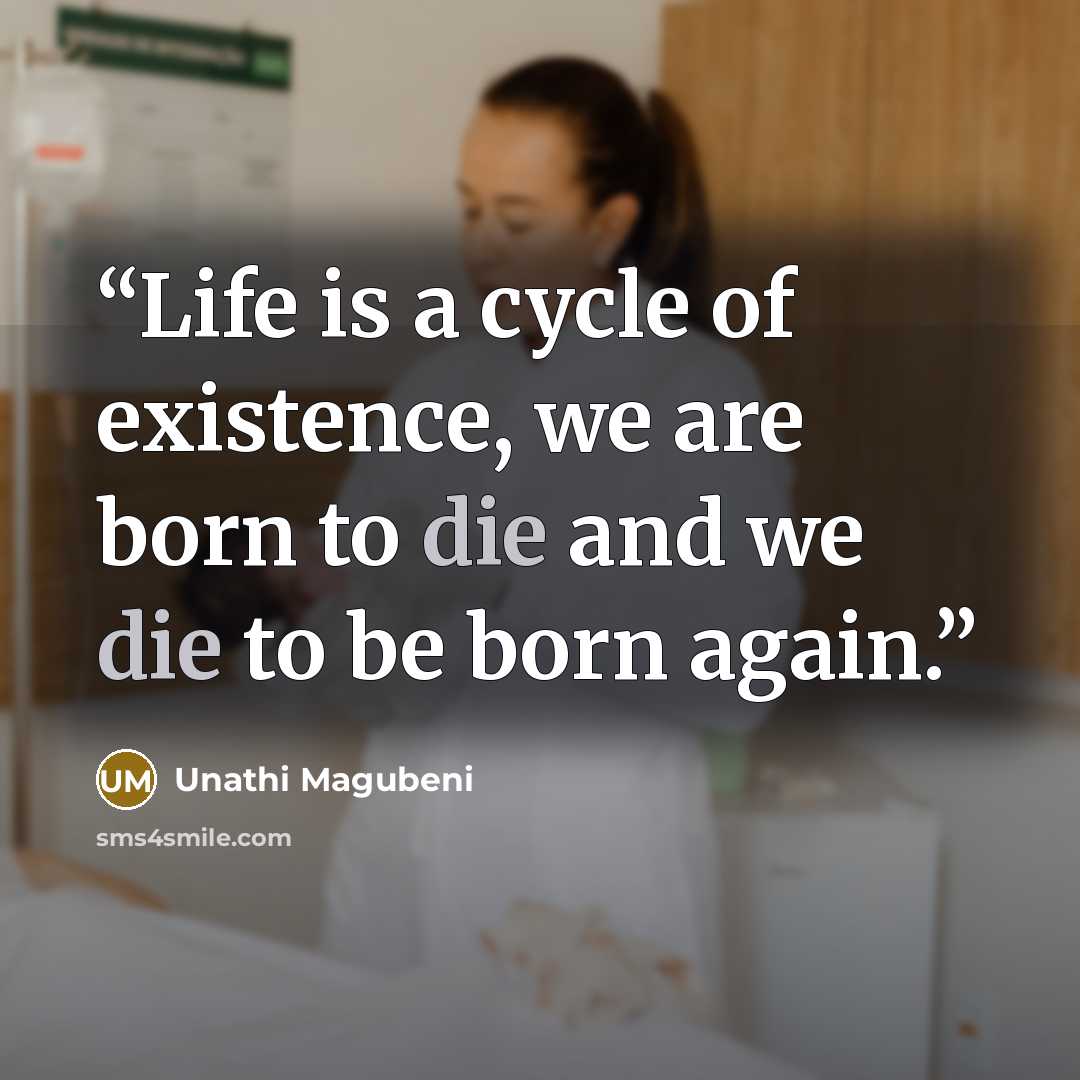 “Life is a cycle of existence, we are born to die and we die to be born again.” quote by unathi magubeni