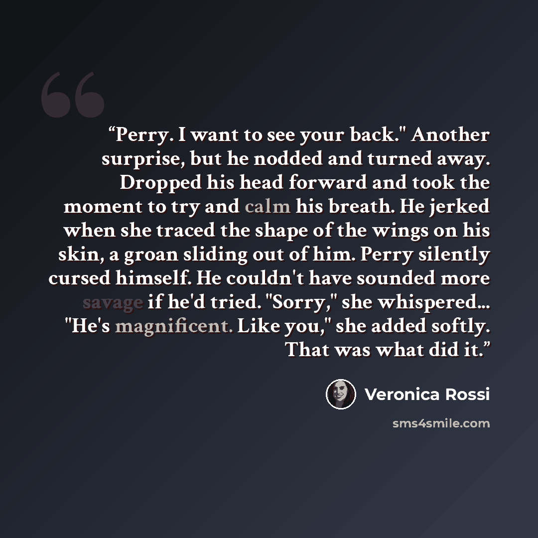 “Perry. I want to see your back." Another surprise, but he nodded and turned away. Dropped his head forward and took the moment to try and calm his breath. He jerked when she traced the shape of the wings on his skin, a groan sliding out of him. Perry silently cursed himself. He couldn't have…” quote by Veronica Rossi