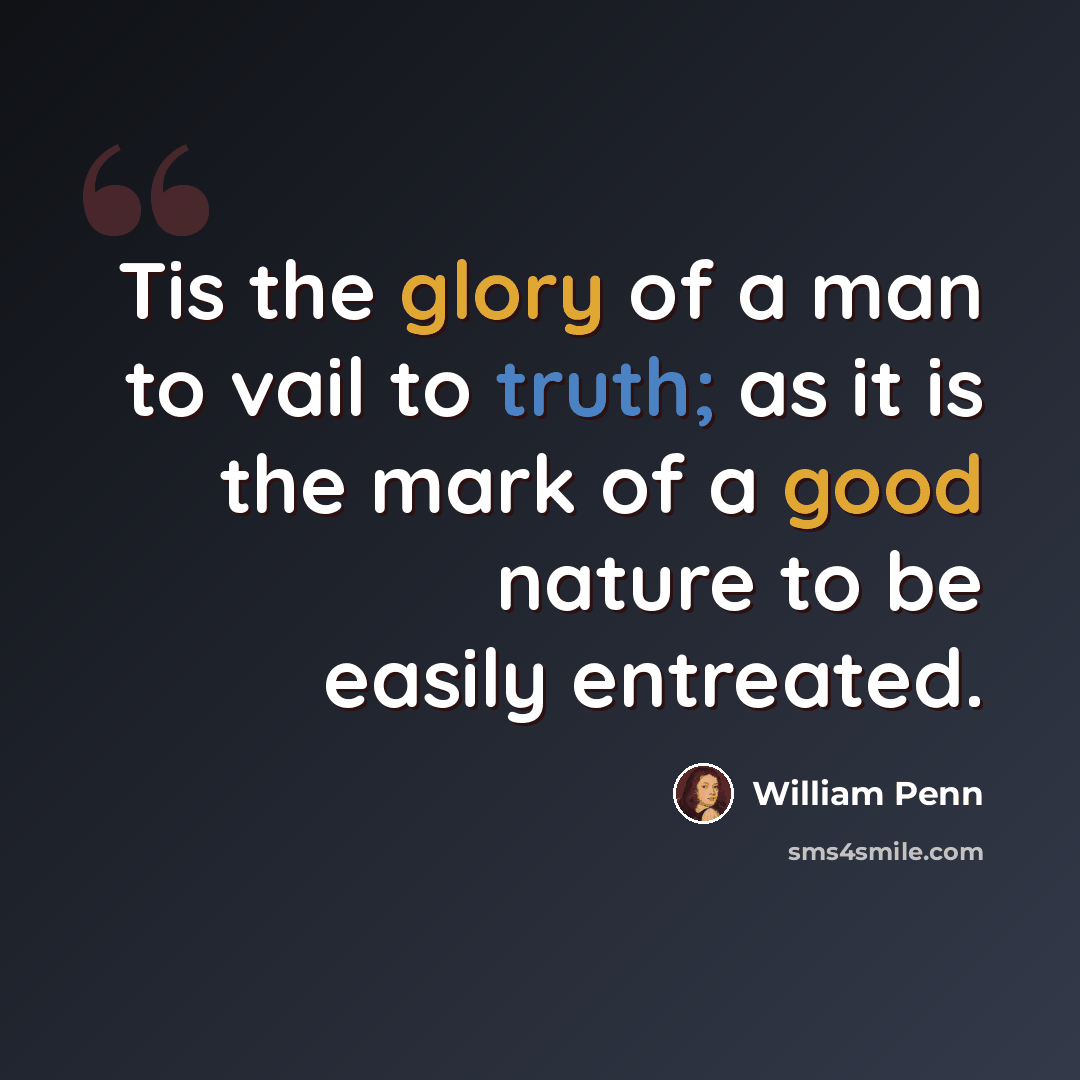 “Tis the glory of a man to vail to truth; as it is the mark of a good nature to be easily entreated.” quote by William Penn