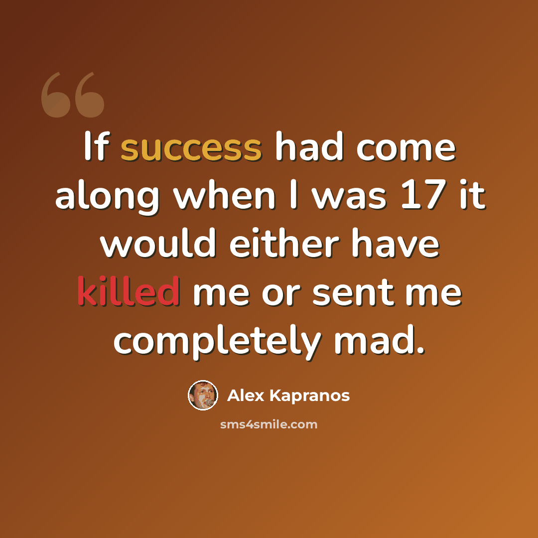“If success had come along when I was 17 it would either have killed me or sent me completely mad.” quote by Alex Kapranos