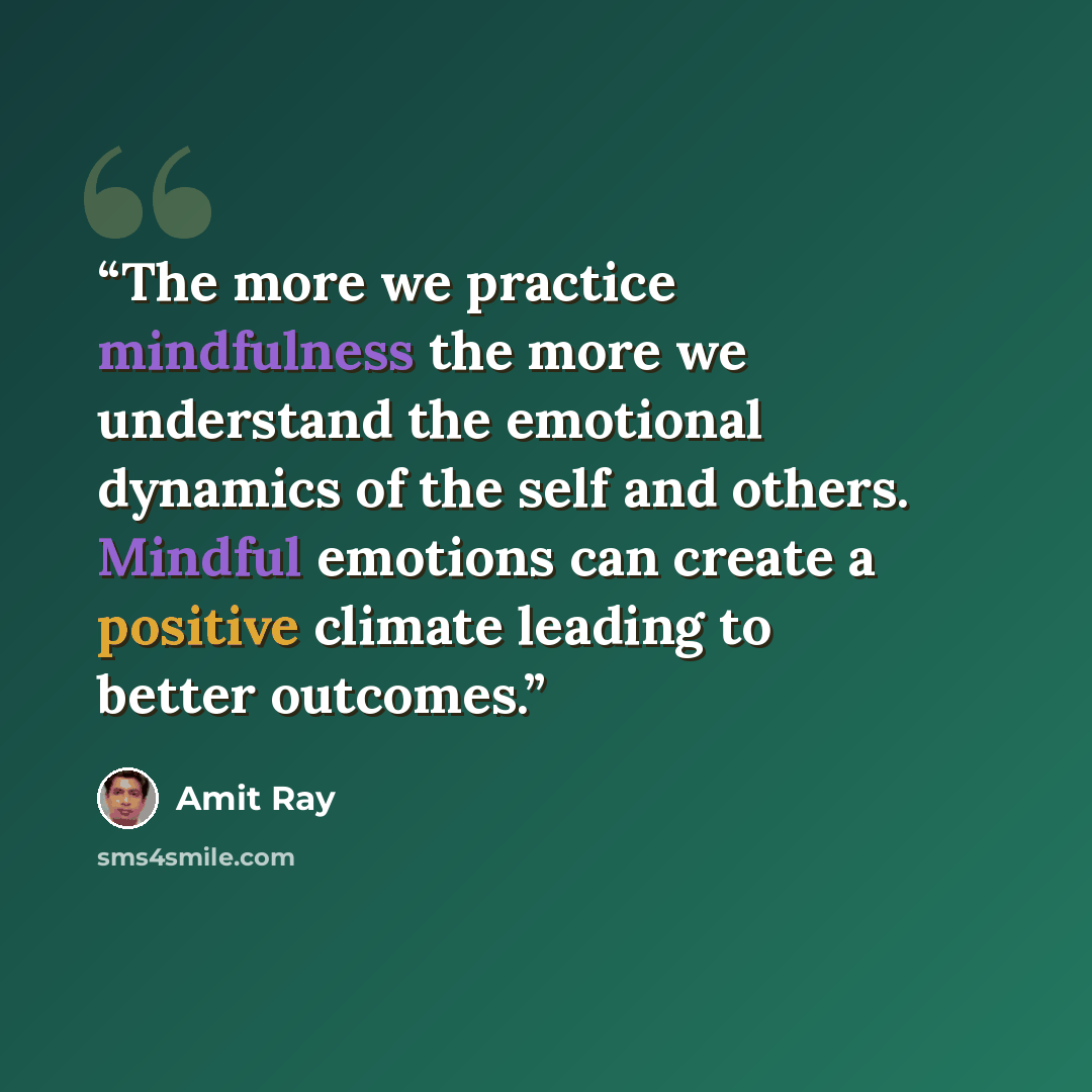 “The more we practice mindfulness the more we understand the emotional dynamics of the self and others. Mindful emotions can create a positive climate leading to better outcomes.” quote by Amit Ray