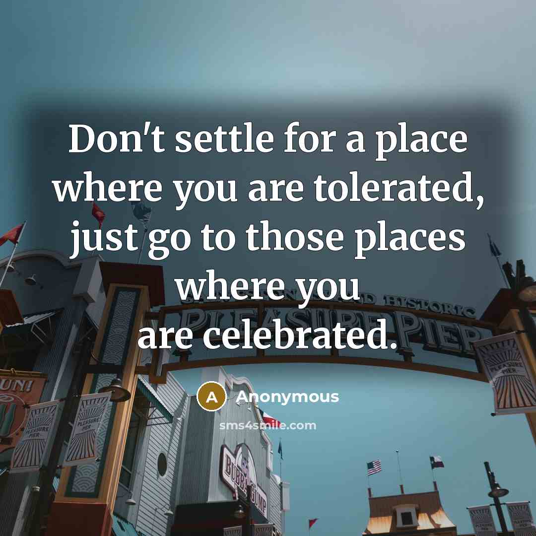 “Don't settle for a place where you are tolerated, just go to those places where you are celebrated.” quote by Anonymous