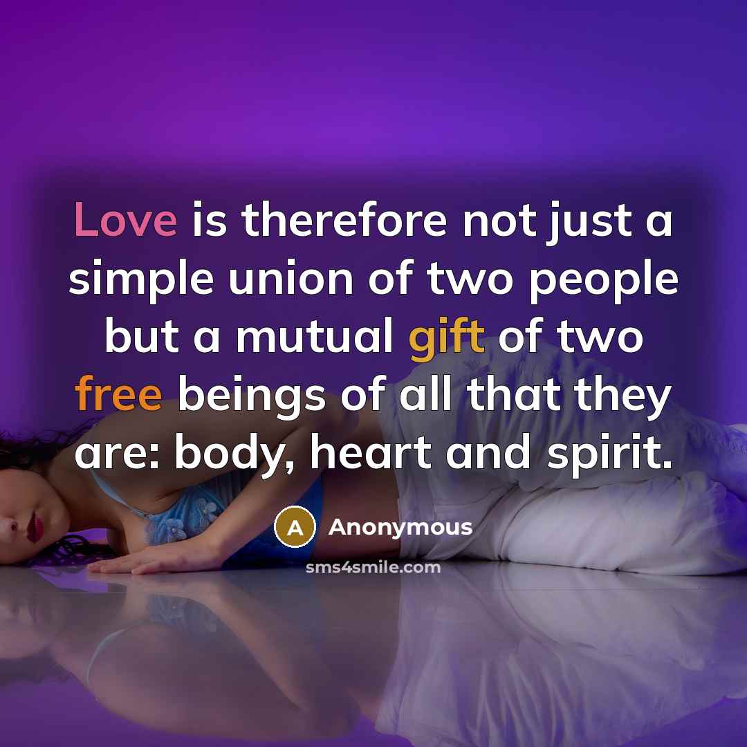 “Love is therefore not just a simple union of two people but a mutual gift of two free beings of all that they are: body, heart and spirit.” quote by Anonymous