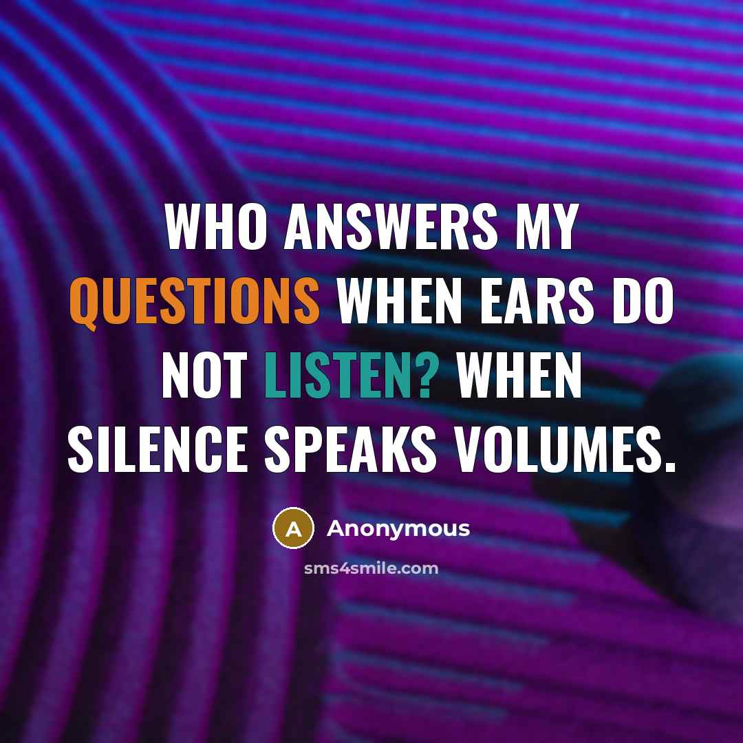 “Who answers my questions when ears do not listen? When silence speaks volumes.” quote by Anonymous