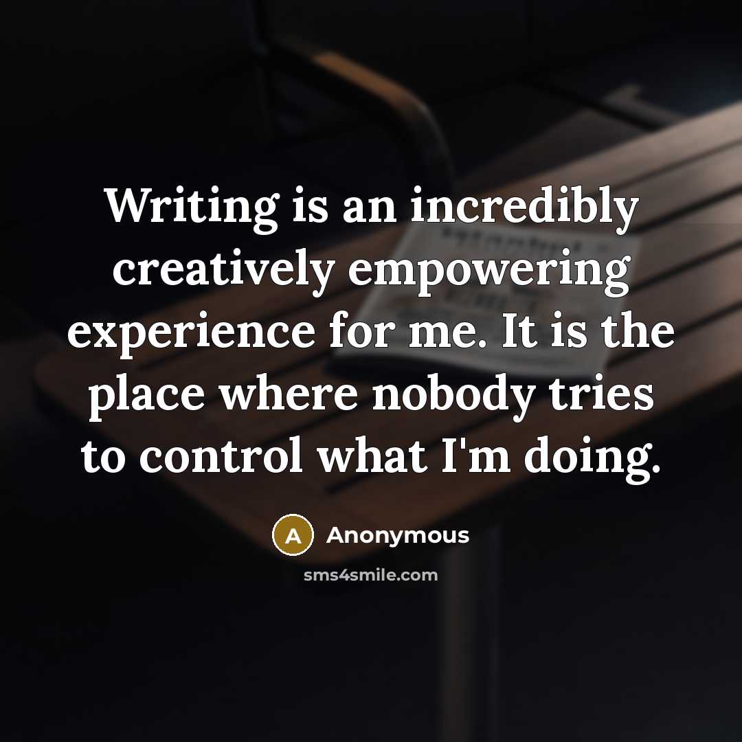 “Writing is an incredibly creatively empowering experience for me. It is the place where nobody tries to control what I'm doing.” quote by Anonymous