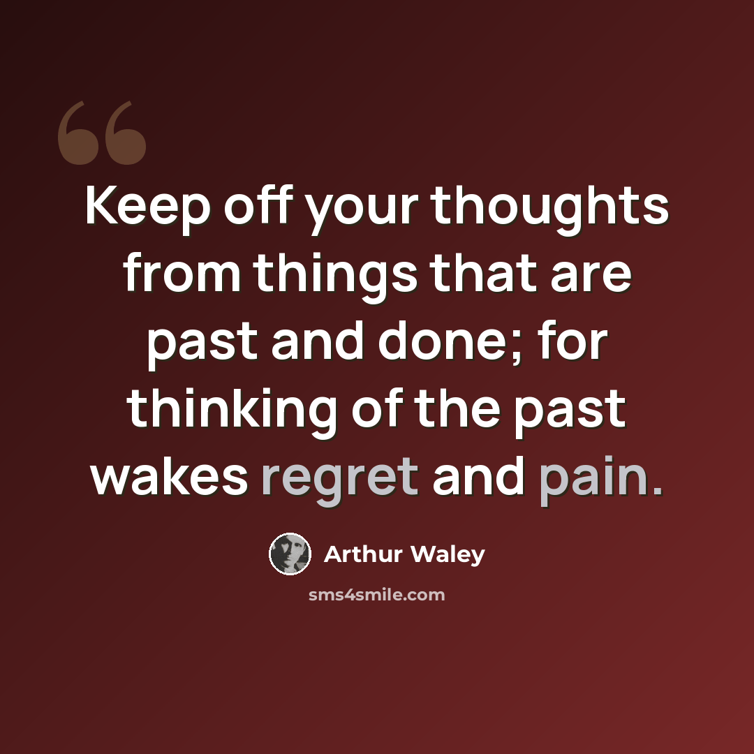 “Keep off your thoughts from things that are past and done; for thinking of the past wakes regret and pain.” quote by Arthur Waley